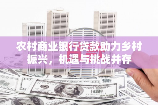 南港农村商业银行贷款助力乡村振兴，机遇与挑战并存