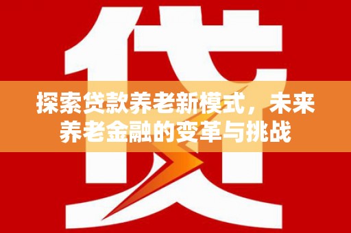 南港探索贷款养老新模式，未来养老金融的变革与挑战
