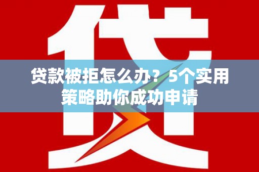 南港贷款被拒怎么办？5个实用策略助你成功申请