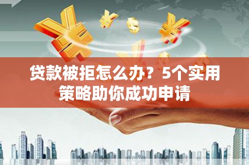 南港贷款被拒怎么办？5个实用策略助你成功申请