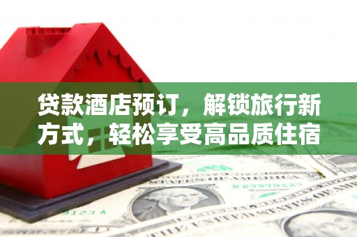 南港贷款酒店预订，解锁旅行新方式，轻松享受高品质住宿