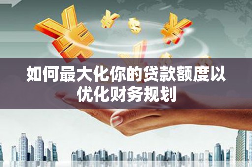 南港如何最大化你的贷款额度以优化财务规划