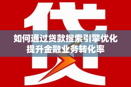 南港如何通过贷款搜索引擎优化提升金融业务转化率