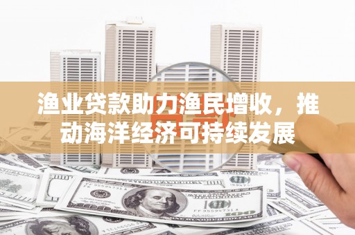 南港渔业贷款助力渔民增收，推动海洋经济可持续发展