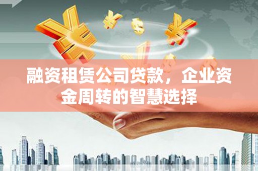 南港融资租赁公司贷款，企业资金周转的智慧选择