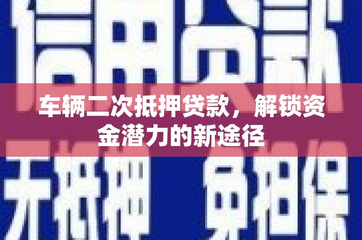 南港车辆二次抵押贷款，解锁资金潜力的新途径