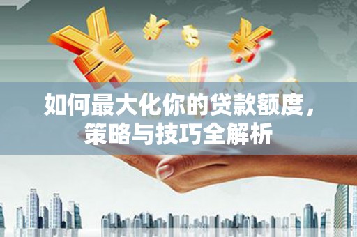 南港如何最大化你的贷款额度，策略与技巧全解析