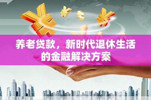 南港养老贷款，新时代退休生活的金融解决方案