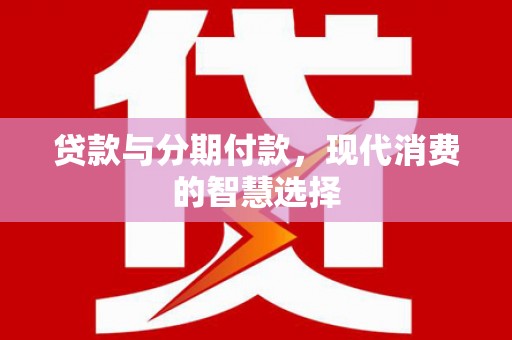 南港贷款与分期付款，现代消费的智慧选择