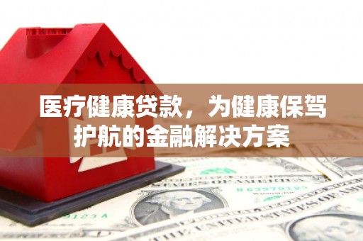 南港医疗健康贷款，为健康保驾护航的金融解决方案