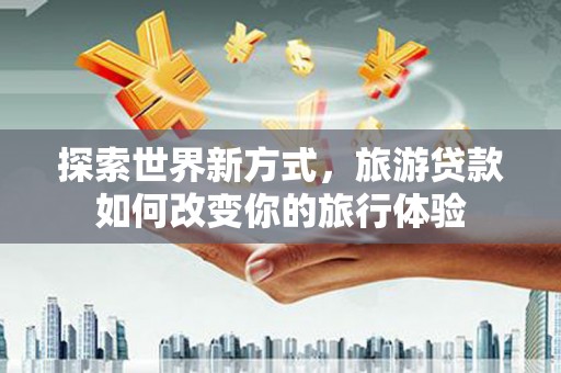南港探索世界新方式，旅游贷款如何改变你的旅行体验